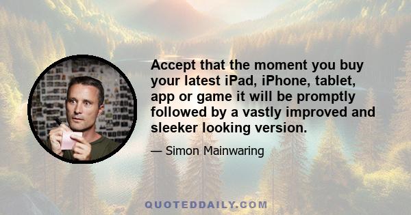 Accept that the moment you buy your latest iPad, iPhone, tablet, app or game it will be promptly followed by a vastly improved and sleeker looking version.