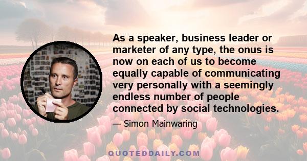 As a speaker, business leader or marketer of any type, the onus is now on each of us to become equally capable of communicating very personally with a seemingly endless number of people connected by social technologies.