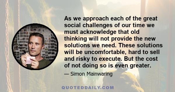 As we approach each of the great social challenges of our time we must acknowledge that old thinking will not provide the new solutions we need. These solutions will be uncomfortable, hard to sell and risky to execute.