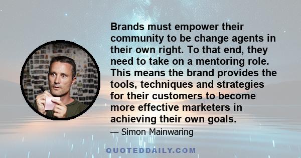 Brands must empower their community to be change agents in their own right. To that end, they need to take on a mentoring role. This means the brand provides the tools, techniques and strategies for their customers to