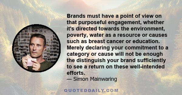 Brands must have a point of view on that purposeful engagement, whether it's directed towards the environment, poverty, water as a resource or causes such as breast cancer or education. Merely declaring your commitment