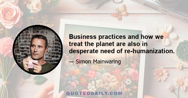 Business practices and how we treat the planet are also in desperate need of re-humanization.