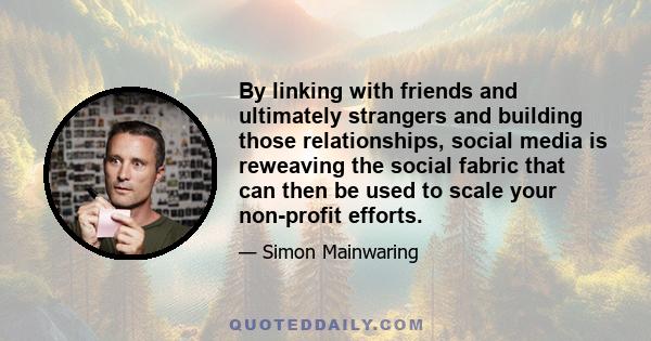 By linking with friends and ultimately strangers and building those relationships, social media is reweaving the social fabric that can then be used to scale your non-profit efforts.