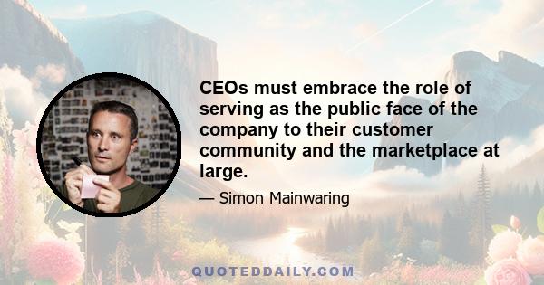 CEOs must embrace the role of serving as the public face of the company to their customer community and the marketplace at large.