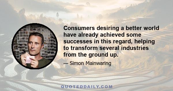 Consumers desiring a better world have already achieved some successes in this regard, helping to transform several industries from the ground up.