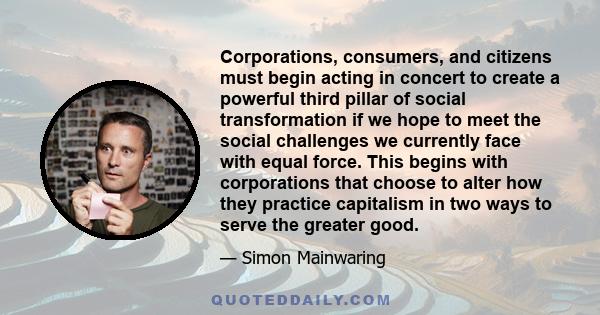 Corporations, consumers, and citizens must begin acting in concert to create a powerful third pillar of social transformation if we hope to meet the social challenges we currently face with equal force. This begins with 