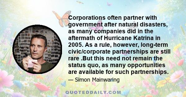 Corporations often partner with government after natural disasters, as many companies did in the aftermath of Hurricane Katrina in 2005. As a rule, however, long-term civic/corporate partnerships are still rare .But