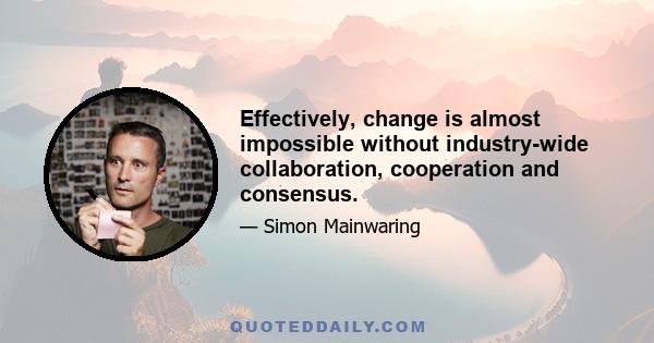 Effectively, change is almost impossible without industry-wide collaboration, cooperation and consensus.