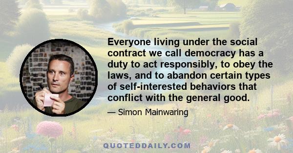 Everyone living under the social contract we call democracy has a duty to act responsibly, to obey the laws, and to abandon certain types of self-interested behaviors that conflict with the general good.