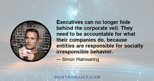 Executives can no longer hide behind the corporate veil. They need to be accountable for what their companies do, because entities are responsible for socially irresponsible behavior.