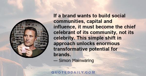 If a brand wants to build social communities, capital and influence, it must become the chief celebrant of its community, not its celebrity. This simple shift in approach unlocks enormous transformative potential for