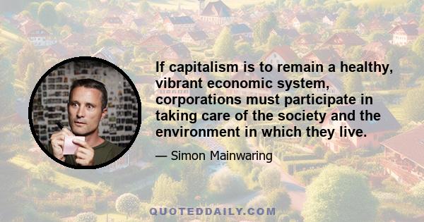 If capitalism is to remain a healthy, vibrant economic system, corporations must participate in taking care of the society and the environment in which they live.