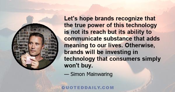 Let's hope brands recognize that the true power of this technology is not its reach but its ability to communicate substance that adds meaning to our lives. Otherwise, brands will be investing in technology that