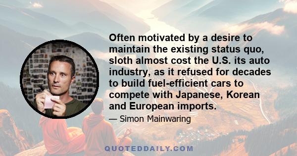 Often motivated by a desire to maintain the existing status quo, sloth almost cost the U.S. its auto industry, as it refused for decades to build fuel-efficient cars to compete with Japanese, Korean and European imports.