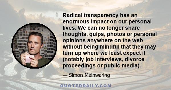 Radical transparency has an enormous impact on our personal lives. We can no longer share thoughts, quips, photos or personal opinions anywhere on the web without being mindful that they may turn up where we least