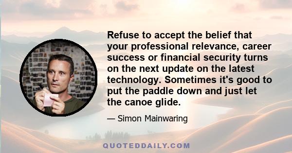 Refuse to accept the belief that your professional relevance, career success or financial security turns on the next update on the latest technology. Sometimes it's good to put the paddle down and just let the canoe