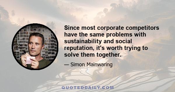 Since most corporate competitors have the same problems with sustainability and social reputation, it's worth trying to solve them together.