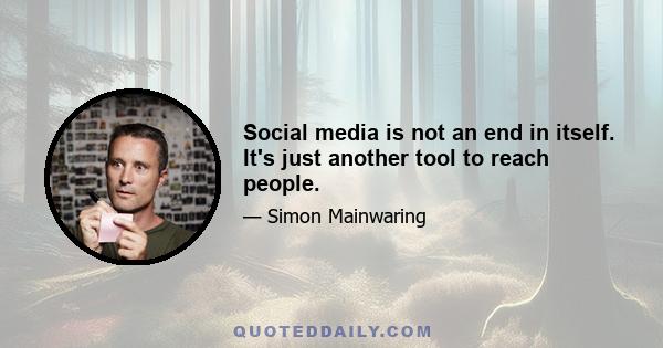 Social media is not an end in itself. It's just another tool to reach people.