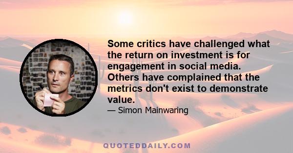 Some critics have challenged what the return on investment is for engagement in social media. Others have complained that the metrics don't exist to demonstrate value.