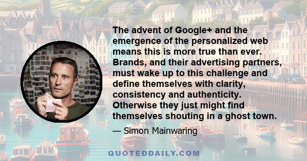 The advent of Google+ and the emergence of the personalized web means this is more true than ever. Brands, and their advertising partners, must wake up to this challenge and define themselves with clarity, consistency