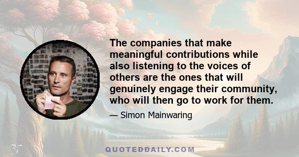 The companies that make meaningful contributions while also listening to the voices of others are the ones that will genuinely engage their community, who will then go to work for them.