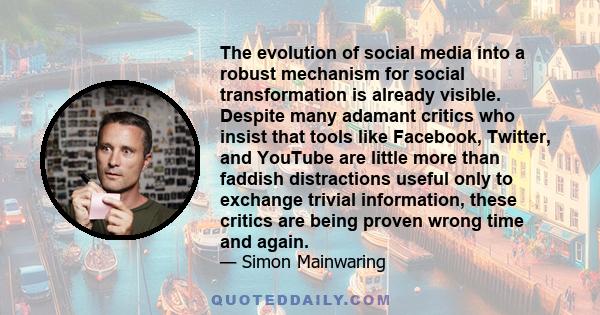 The evolution of social media into a robust mechanism for social transformation is already visible. Despite many adamant critics who insist that tools like Facebook, Twitter, and YouTube are little more than faddish