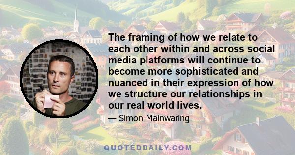 The framing of how we relate to each other within and across social media platforms will continue to become more sophisticated and nuanced in their expression of how we structure our relationships in our real world