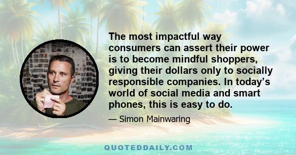 The most impactful way consumers can assert their power is to become mindful shoppers, giving their dollars only to socially responsible companies. In today’s world of social media and smart phones, this is easy to do.