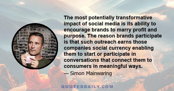 The most potentially transformative impact of social media is its ability to encourage brands to marry profit and purpose. The reason brands participate is that such outreach earns those companies social currency