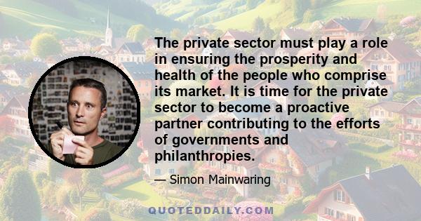 The private sector must play a role in ensuring the prosperity and health of the people who comprise its market. It is time for the private sector to become a proactive partner contributing to the efforts of governments 