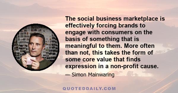 The social business marketplace is effectively forcing brands to engage with consumers on the basis of something that is meaningful to them. More often than not, this takes the form of some core value that finds