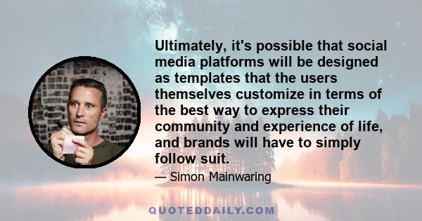 Ultimately, it's possible that social media platforms will be designed as templates that the users themselves customize in terms of the best way to express their community and experience of life, and brands will have to 