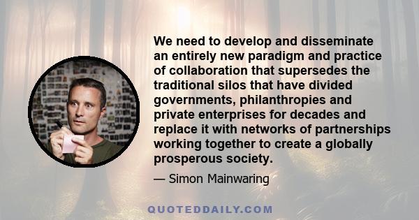 We need to develop and disseminate an entirely new paradigm and practice of collaboration that supersedes the traditional silos that have divided governments, philanthropies and private enterprises for decades and