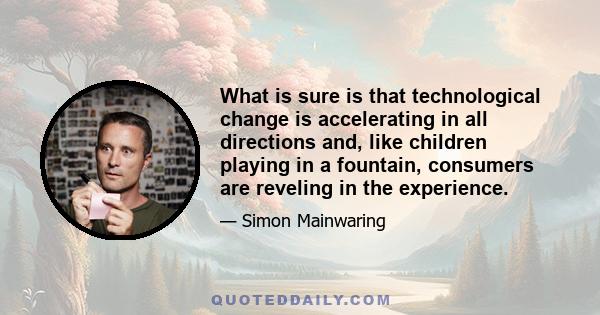 What is sure is that technological change is accelerating in all directions and, like children playing in a fountain, consumers are reveling in the experience.