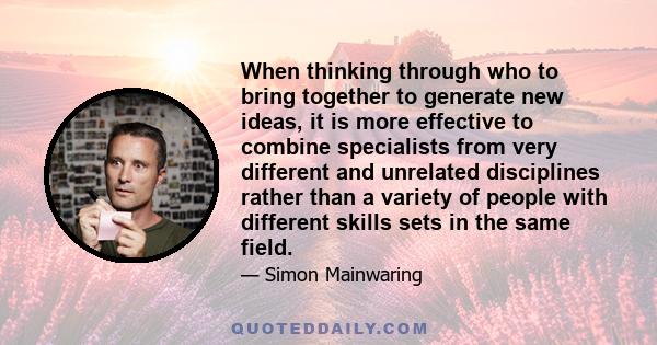 When thinking through who to bring together to generate new ideas, it is more effective to combine specialists from very different and unrelated disciplines rather than a variety of people with different skills sets in