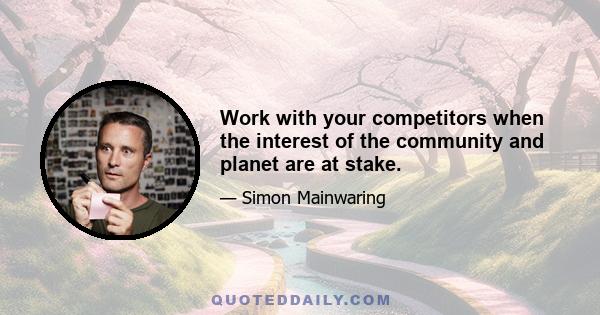 Work with your competitors when the interest of the community and planet are at stake.