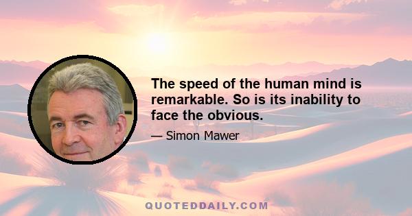 The speed of the human mind is remarkable. So is its inability to face the obvious.