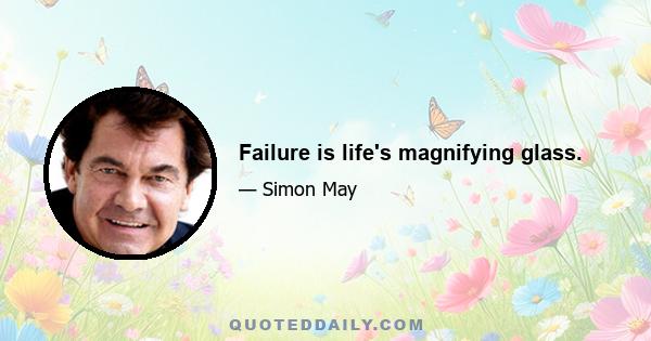 Failure is life's magnifying glass.