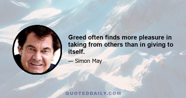 Greed often finds more pleasure in taking from others than in giving to itself.