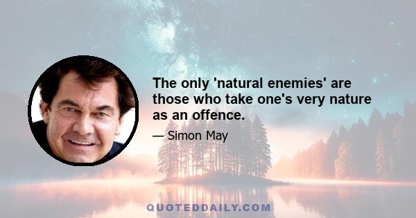 The only 'natural enemies' are those who take one's very nature as an offence.