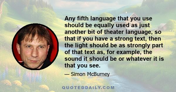 Any fifth language that you use should be equally used as just another bit of theater language, so that if you have a strong text, then the light should be as strongly part of that text as, for example, the sound it