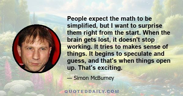 People expect the math to be simplified, but I want to surprise them right from the start. When the brain gets lost, it doesn't stop working. It tries to makes sense of things. It begins to speculate and guess, and