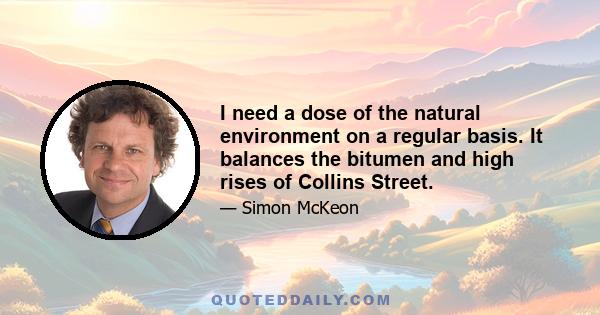 I need a dose of the natural environment on a regular basis. It balances the bitumen and high rises of Collins Street.