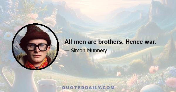 All men are brothers. Hence war.