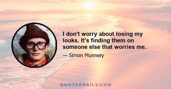 I don't worry about losing my looks. It's finding them on someone else that worries me.