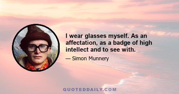 I wear glasses myself. As an affectation, as a badge of high intellect and to see with.