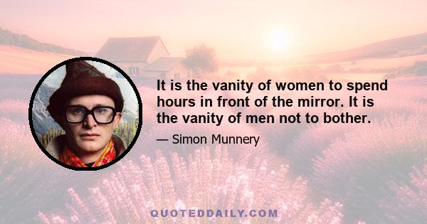 It is the vanity of women to spend hours in front of the mirror. It is the vanity of men not to bother.