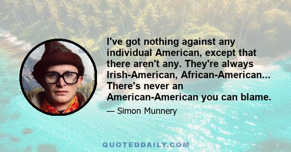 I've got nothing against any individual American, except that there aren't any. They're always Irish-American, African-American... There's never an American-American you can blame.