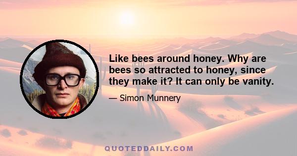 Like bees around honey. Why are bees so attracted to honey, since they make it? It can only be vanity.