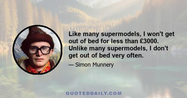 Like many supermodels, I won't get out of bed for less than £3000. Unlike many supermodels, I don't get out of bed very often.